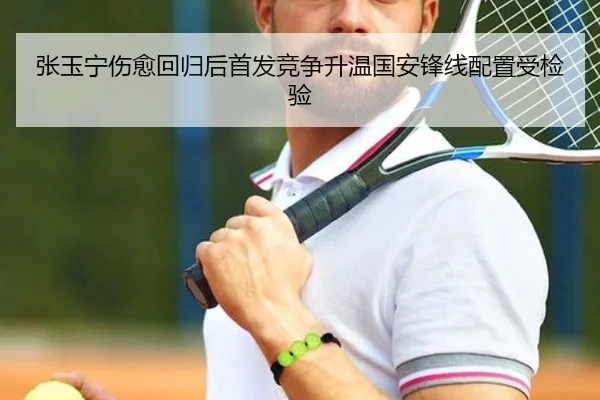 张玉宁伤愈回归后首发竞争升温国安锋线配置受检验