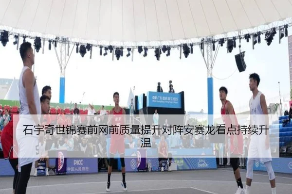 石宇奇世锦赛前网前质量提升对阵安赛龙看点持续升温