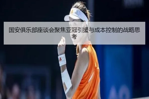 国安俱乐部座谈会聚焦亚冠引援与成本控制的战略思考
