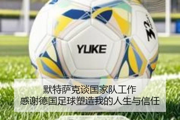 默特萨克谈国家队工作 感谢德国足球塑造我的人生与信任