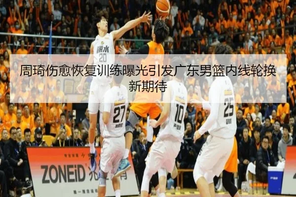 周琦伤愈恢复训练曝光引发广东男篮内线轮换新期待